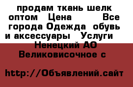 продам ткань шелк оптом › Цена ­ 310 - Все города Одежда, обувь и аксессуары » Услуги   . Ненецкий АО,Великовисочное с.